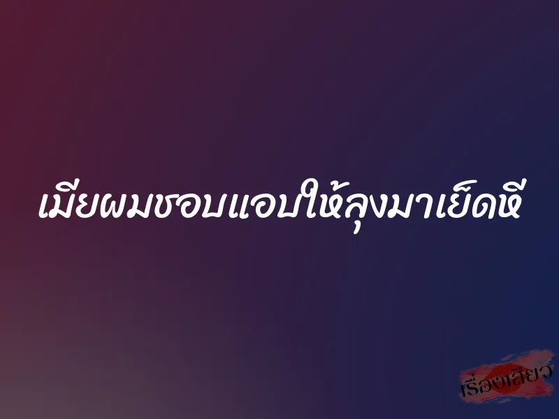 เมียผมชอบแอบให้ลุงมาเย็ดหี