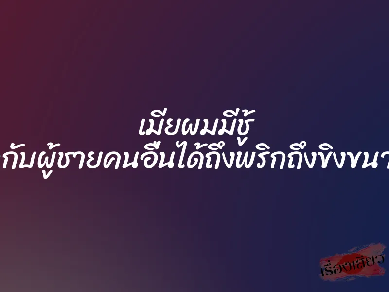 เมียผมมีชู้ ”เอากับผู้ชายคนอื่นได้ถึงพริกถึงขิงขนาดนี้”