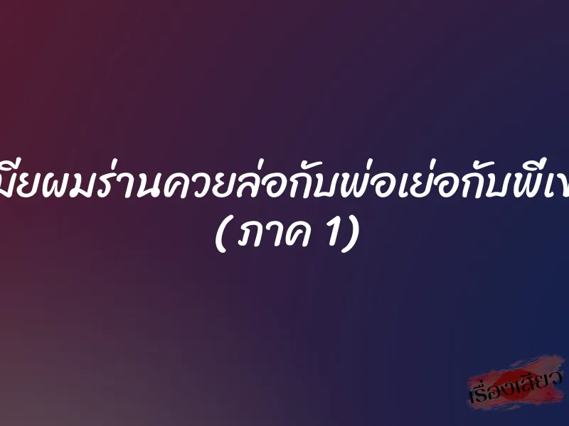เมียผมร่านควยล่อกับพ่อเย่อกับพี่เขย ( ภาค 1)