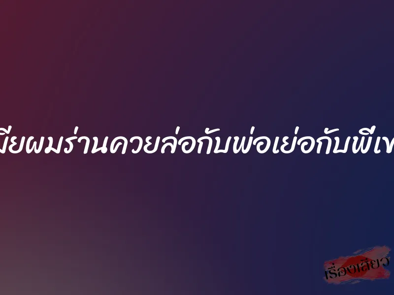 เมียผมร่านควยล่อกับพ่อเย่อกับพี่เขย