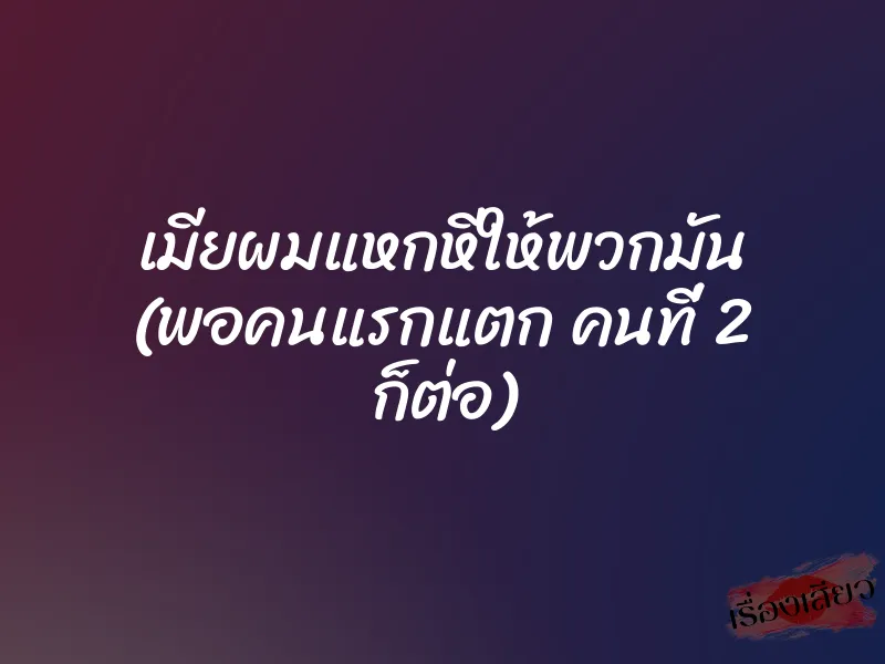 เมียผมแหกหีให้พวกมัน (พอคนแรกแตก คนที่ 2 ก็ต่อ)