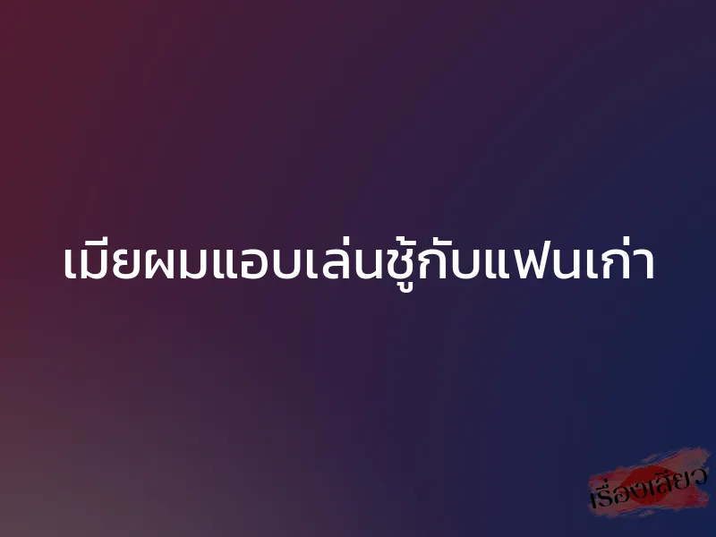 เมียผมแอบเล่นชู้กับแฟนเก่า