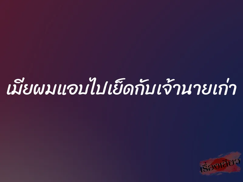 เมียผมแอบไปเย็ดกับเจ้านายเก่า