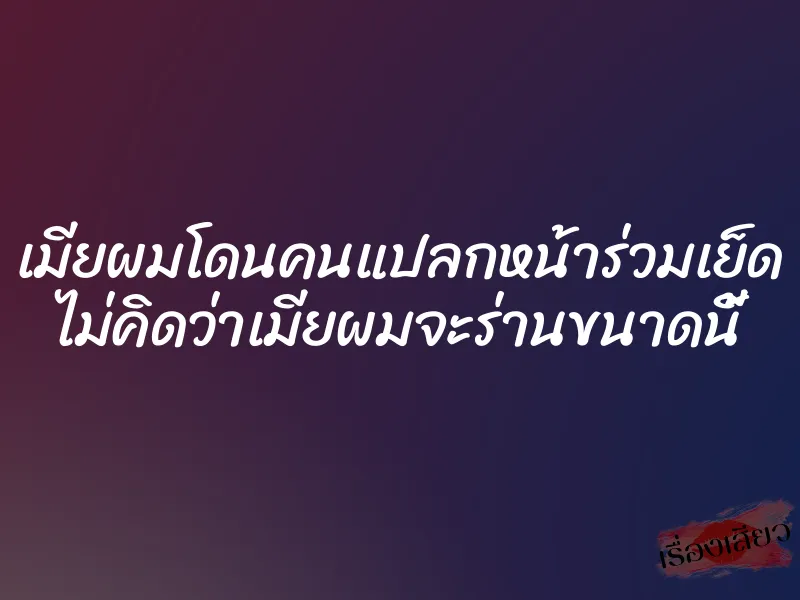 เมียผมโดนคนแปลกหน้าร่วมเย็ด ไม่คิดว่าเมียผมจะร่านขนาดนี้