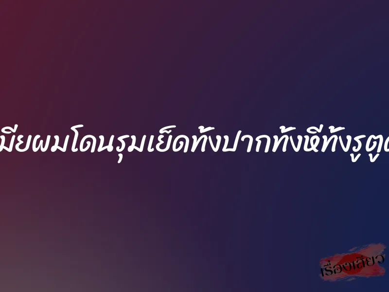 เมียผมโดนรุมเย็ดทั้งปากทั้งหีทั้งรูตูด