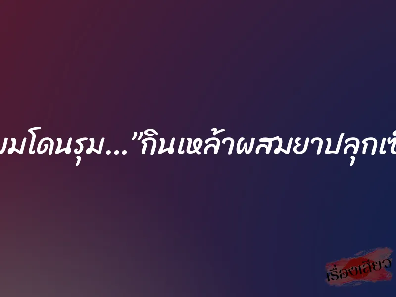 เมียผมโดนรุม…”กินเหล้าผสมยาปลุกเซ็กส์”