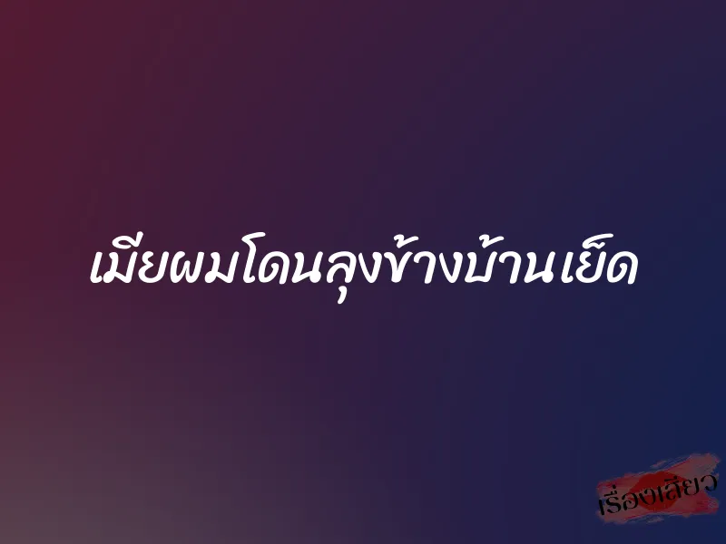 เมียผมโดนลุงข้างบ้านเย็ด