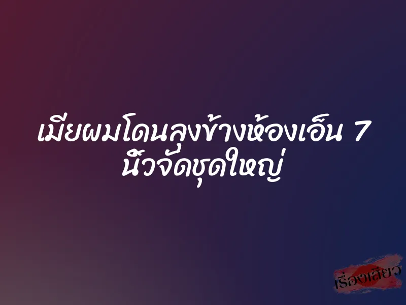 เมียผมโดนลุงข้างห้องเอ็น 7 นิ้วจัดชุดใหญ่