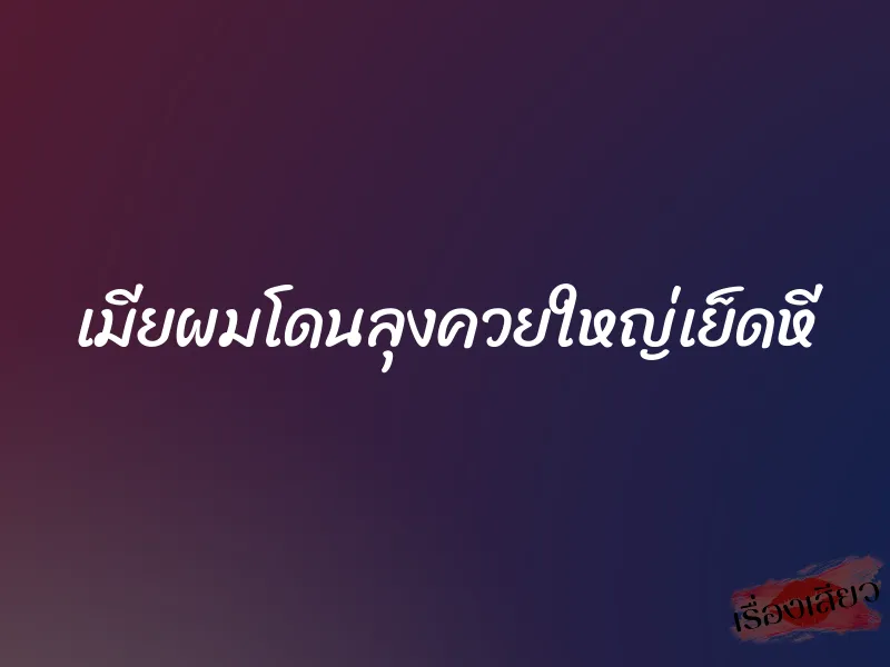 เมียผมโดนลุงควยใหญ่เย็ดหี
