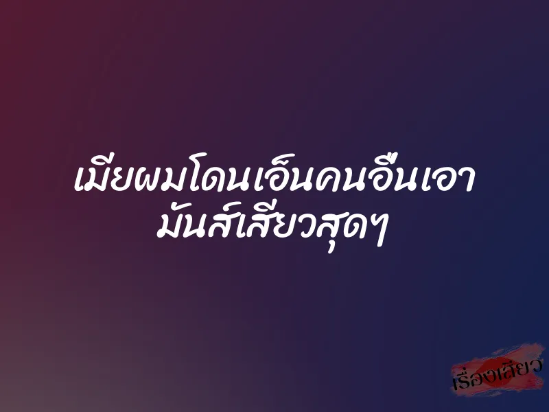 เมียผมโดนเอ็นคนอื่นเอา มันส์เสียวสุดๆ