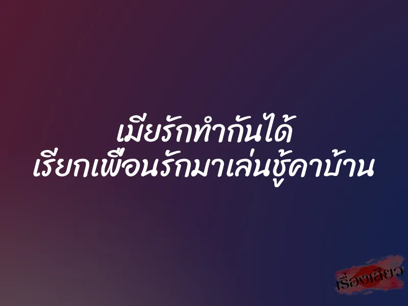 เมียรักทำกันได้ เรียกเพื่อนรักมาเล่นชู้คาบ้าน