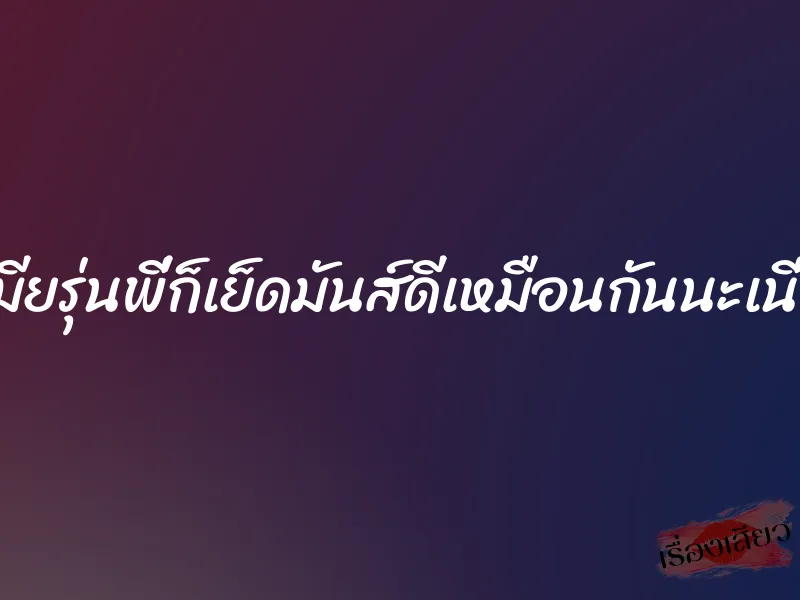 เมียรุ่นพี่ก็เย็ดมันส์ดีเหมือนกันนะเนี่ย