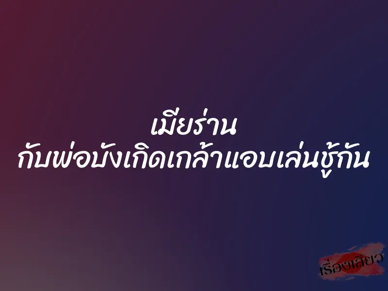 เมียร่าน กับพ่อบังเกิดเกล้าแอบเล่นชู้กัน