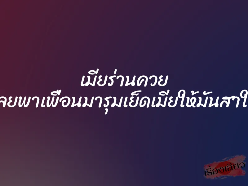 เมียร่านควย เลยพาเพื่อนมารุมเย็ดเมียให้มันสาใจ