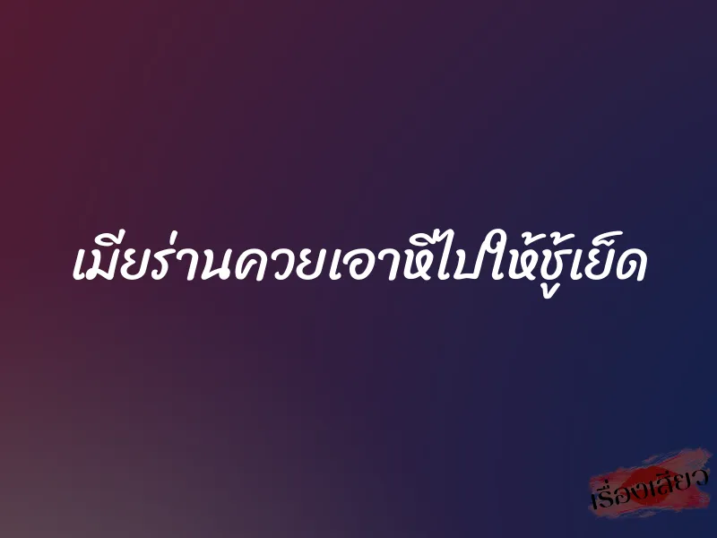 เมียร่านควยเอาหีไปให้ชู้เย็ด