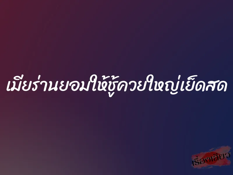 เมียร่านยอมให้ชู้ควยใหญ่เย็ดสด