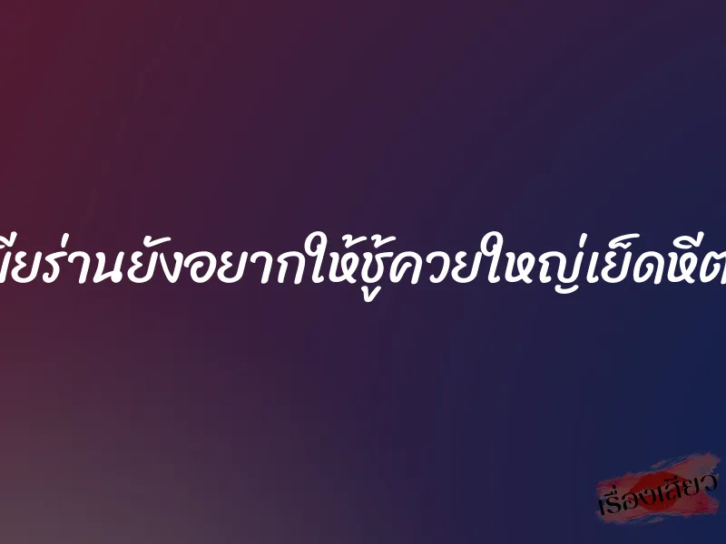 เมียร่านยังอยากให้ชู้ควยใหญ่เย็ดหีต่อ