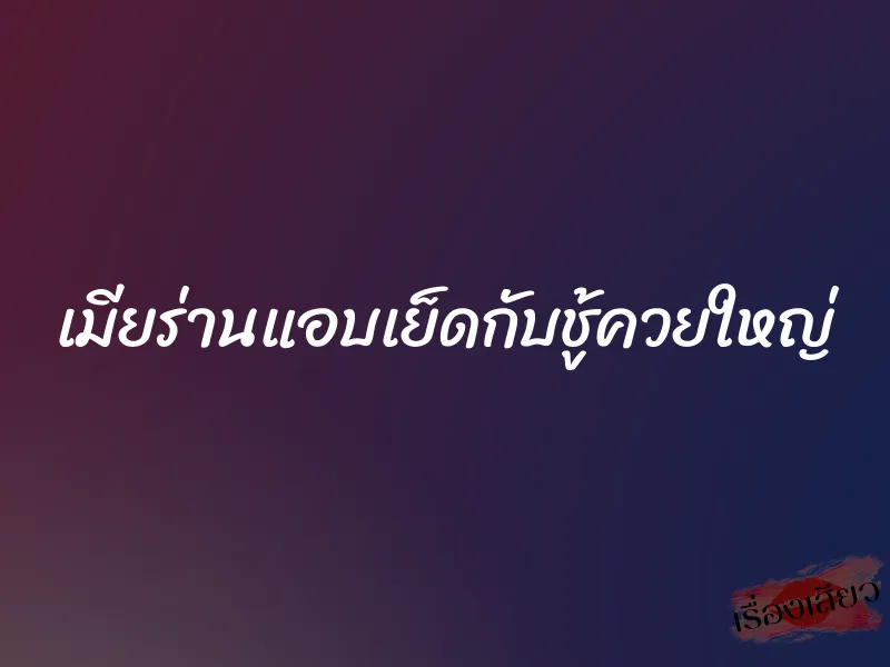 เมียร่านแอบเย็ดกับชู้ควยใหญ่