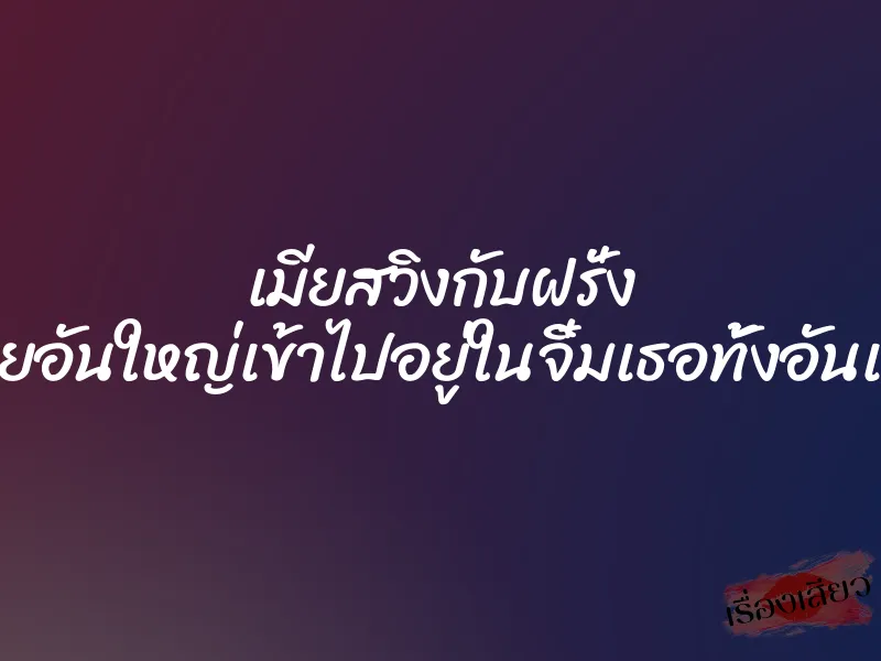 เมียสวิงกับฝรั่ง ควยอันใหญ่เข้าไปอยู่ในจิ๋มเธอทั้งอันเลย
