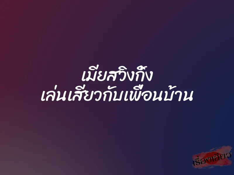 เมียสวิงกิ้ง เล่นเสียวกับเพื่อนบ้าน
