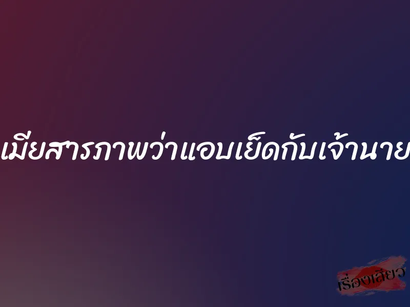 เมียสารภาพว่าแอบเย็ดกับเจ้านาย