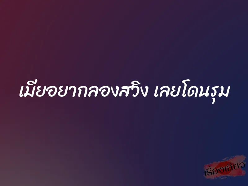 เมียอยากลองสวิง เลยโดนรุม