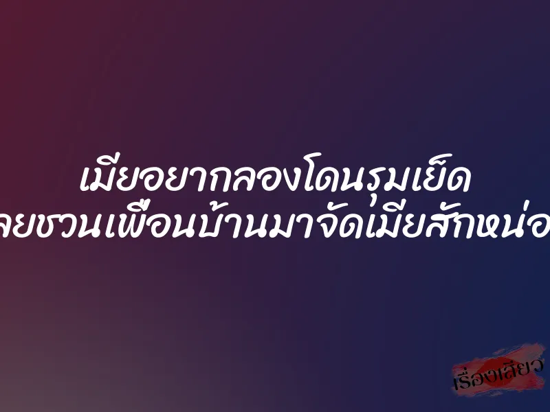 เมียอยากลองโดนรุมเย็ด เลยชวนเพื่อนบ้านมาจัดเมียสักหน่อย