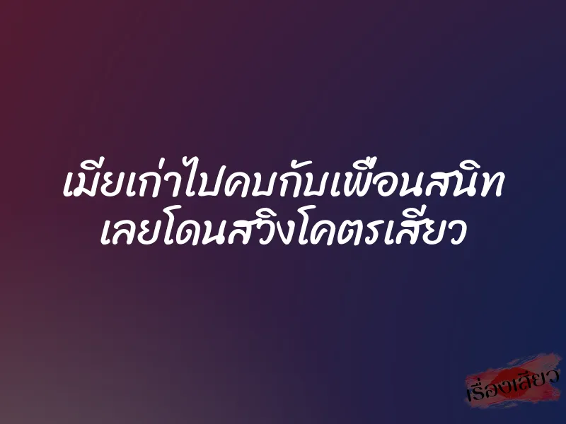 เมียเก่าไปคบกับเพื่อนสนิท เลยโดนสวิงโคตรเสียว