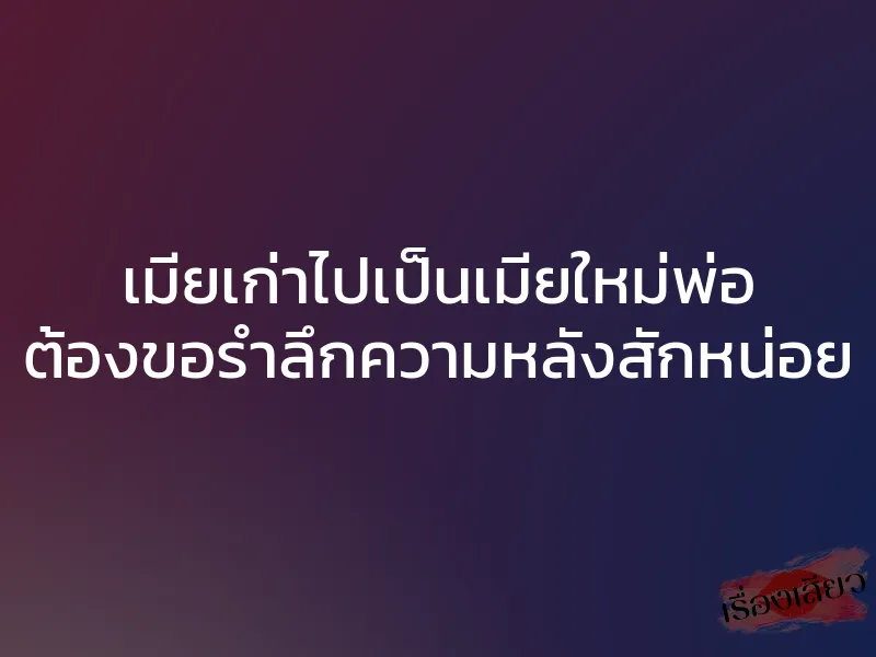 เมียเก่าไปเป็นเมียใหม่พ่อ ต้องขอรำลึกความหลังสักหน่อย