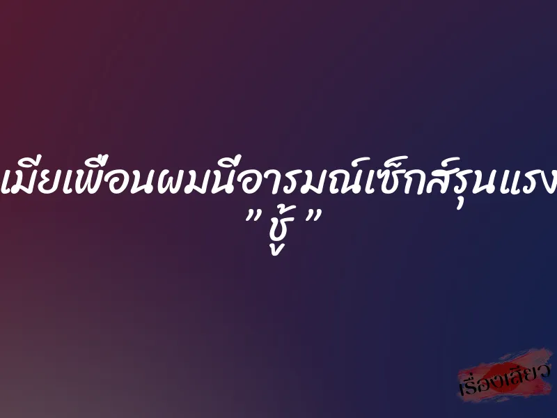 เมียเพื่อนผมนี่อารมณ์เซ็กส์รุนแรง ” ชู้ ”