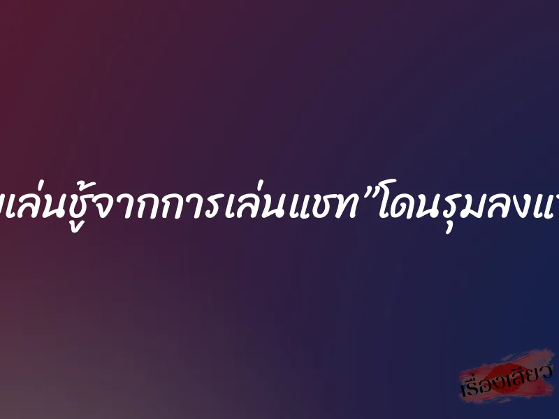 เมียเล่นชู้จากการเล่นแชท”โดนรุมลงแขก”