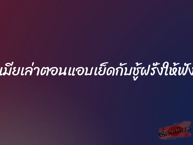 เมียเล่าตอนแอบเย็ดกับชู้ฝรั่งให้ฟัง