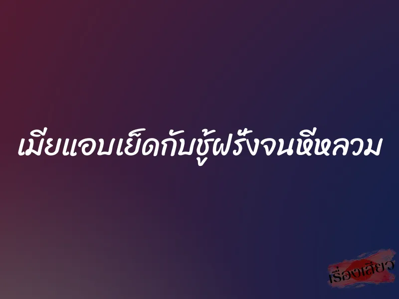 เมียแอบเย็ดกับชู้ฝรั่งจนหีหลวม