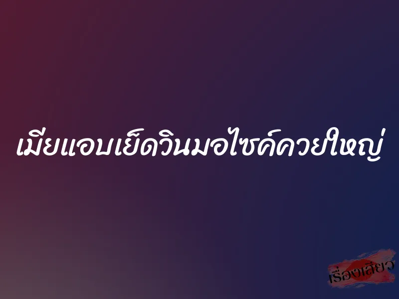 เมียแอบเย็ดวินมอไซค์ควยใหญ่