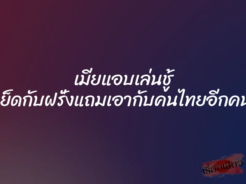 เมียแอบเล่นชู้ เย็ดกับฝรั่งแถมเอากับคนไทยอีกคน