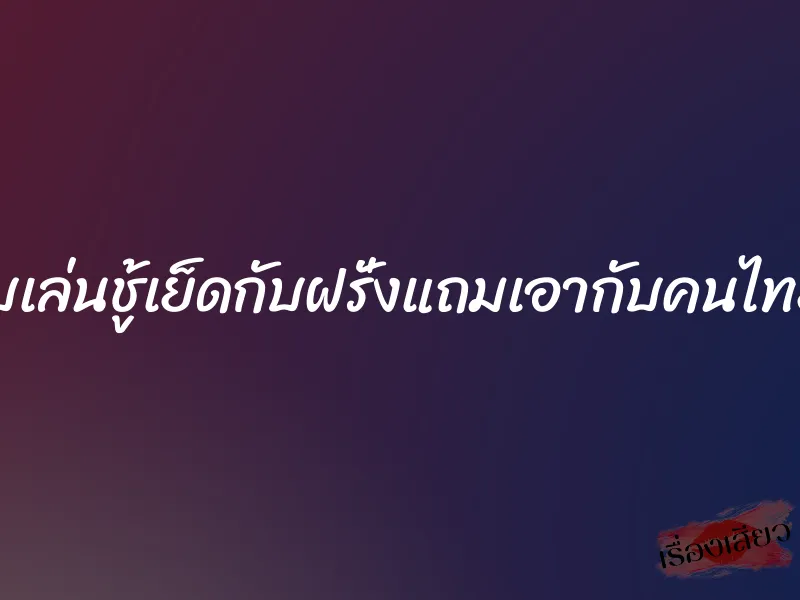 เมียแอบเล่นชู้เย็ดกับฝรั่งแถมเอากับคนไทยอีกคน