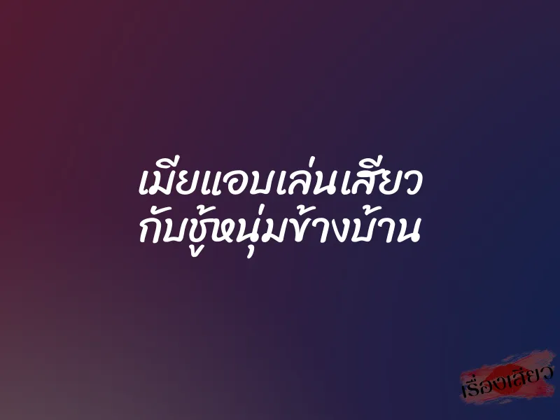เมียแอบเล่นเสียว กับชู้หนุ่มข้างบ้าน