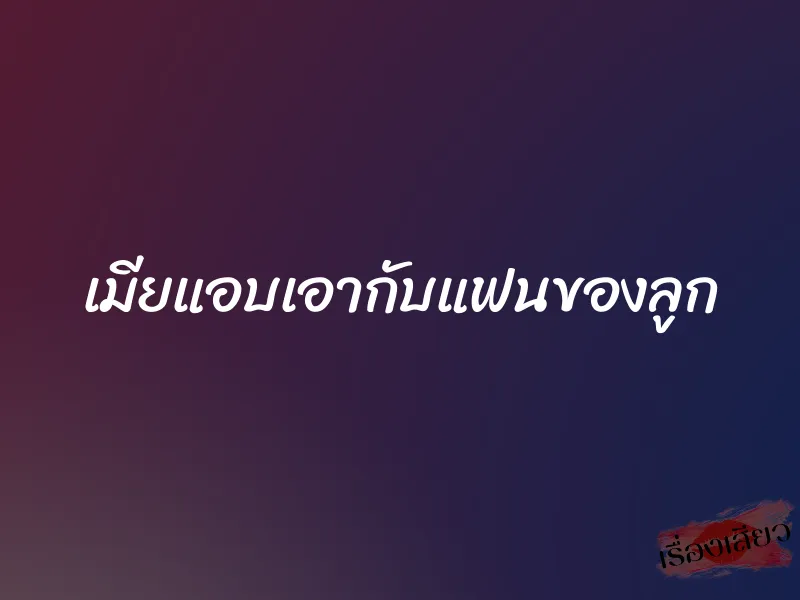 เมียแอบเอากับแฟนของลูก