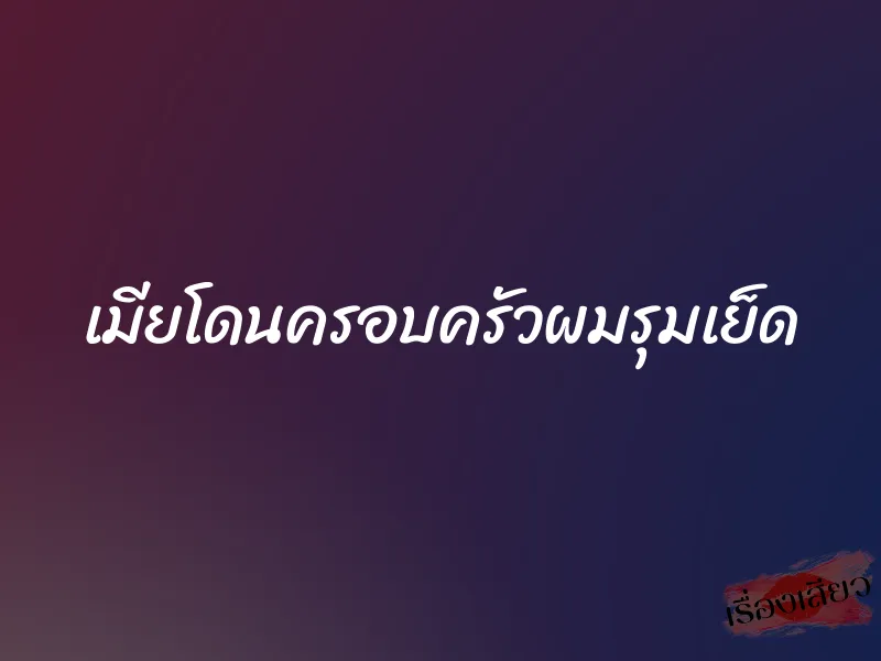 เมียโดนครอบครัวผมรุมเย็ด