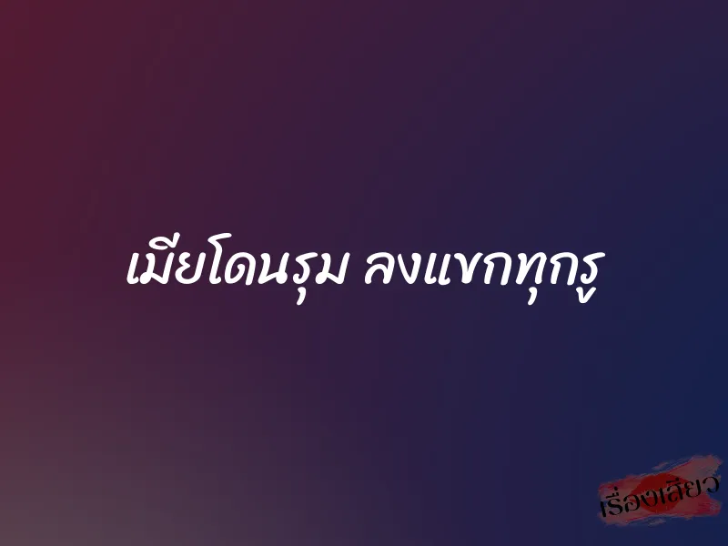 เมียโดนรุม ลงแขกทุกรู