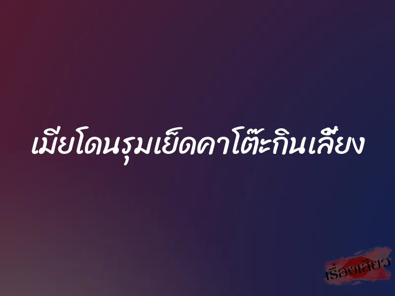 เมียโดนรุมเย็ดคาโต๊ะกินเลี้ยง