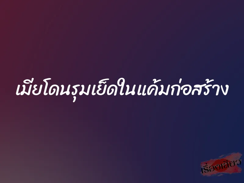 เมียโดนรุมเย็ดในแค้มก่อสร้าง