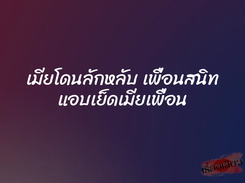เมียโดนลักหลับ เพื่อนสนิท แอบเย็ดเมียเพื่อน