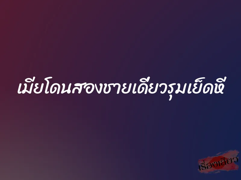 เมียโดนสองชายเดี่ยวรุมเย็ดหี