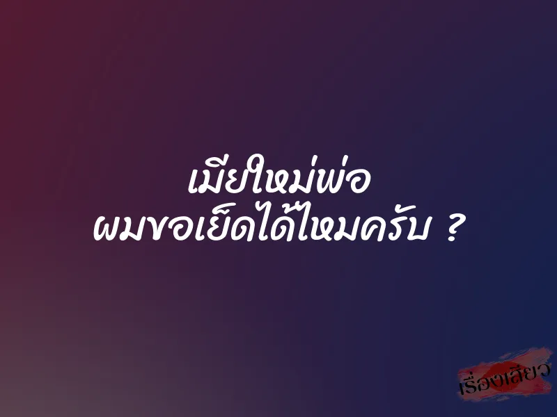 เมียใหม่พ่อ ผมขอเย็ดได้ไหมครับ ?