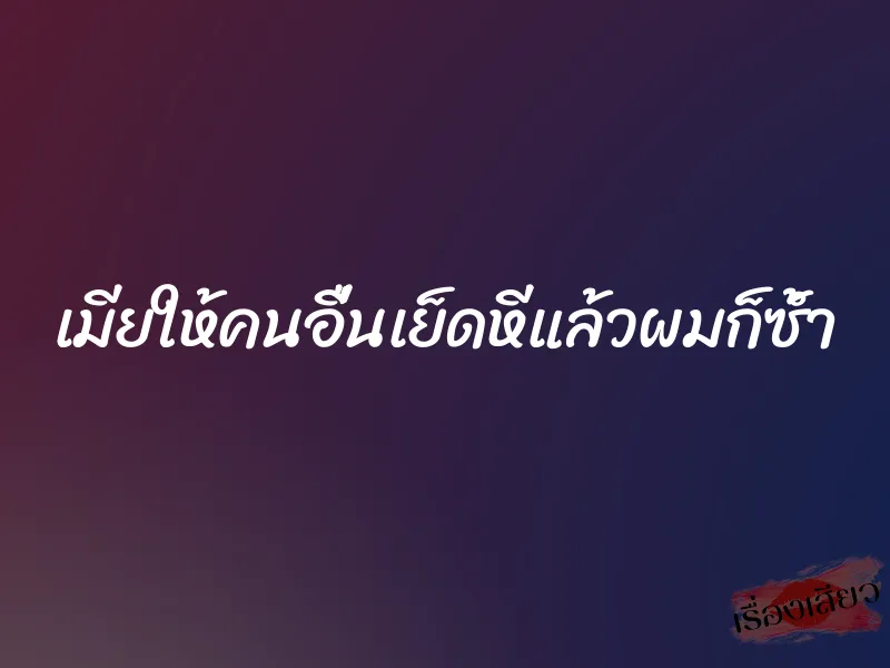 เมียให้คนอื่นเย็ดหีแล้วผมก็ซ้ำ