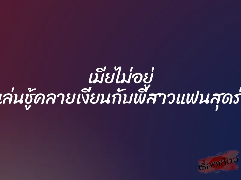 เมียไม่อยู่ ผัวเลยเล่นชู้คลายเงี่ยนกับพี่สาวแฟนสุดร่านควย
