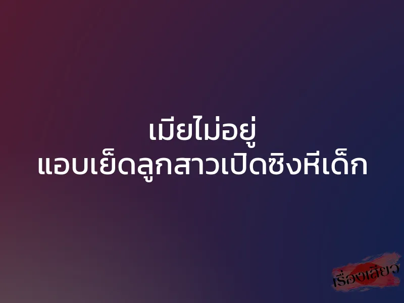 เมียไม่อยู่ แอบเย็ดลูกสาวเปิดซิงหีเด็ก