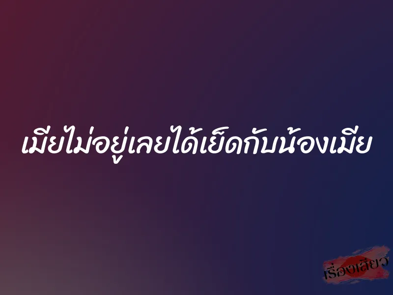 เมียไม่อยู่เลยได้เย็ดกับน้องเมีย