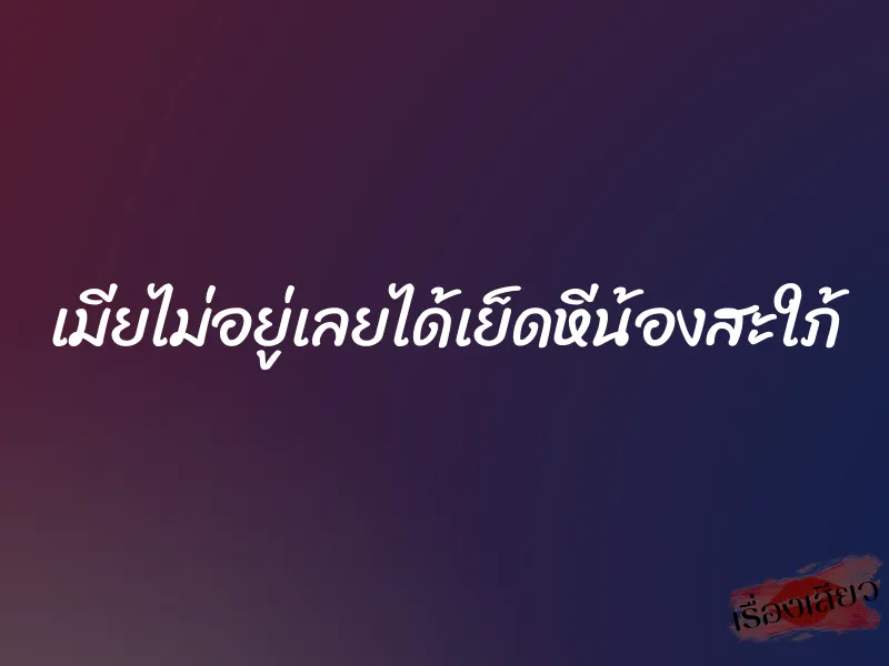 เมียไม่อยู่เลยได้เย็ดหีน้องสะใภ้